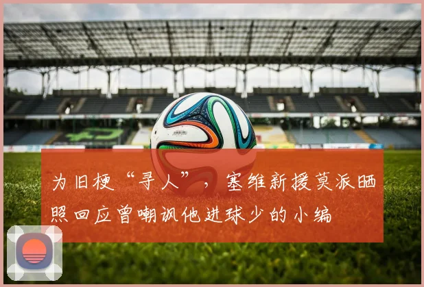 为旧梗“寻人”，塞维新援莫派晒照回应曾嘲讽他进球少的小编