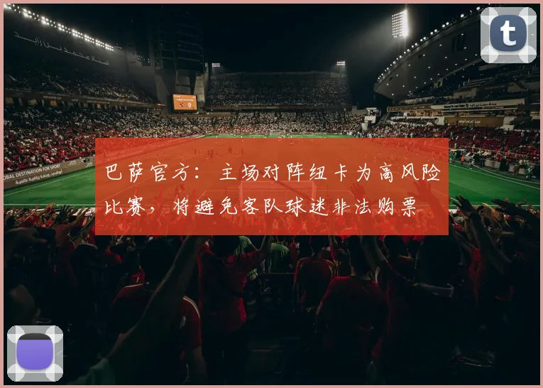 巴萨官方：主场对阵纽卡为高风险比赛，将避免客队球迷非法购票