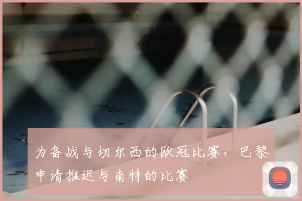 为备战与切尔西的欧冠比赛，巴黎申请推迟与南特的比赛