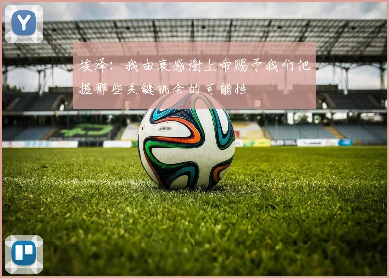 埃泽：我由衷感谢上帝赐予我们把握那些关键机会的可能性