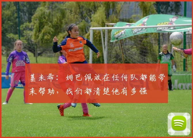 基米希：姆巴佩放在任何队都能带来帮助，我们都清楚他有多强