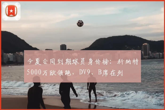 今夏合同到期球员身价榜：科纳特5000万欧领跑，DV9、B席在列