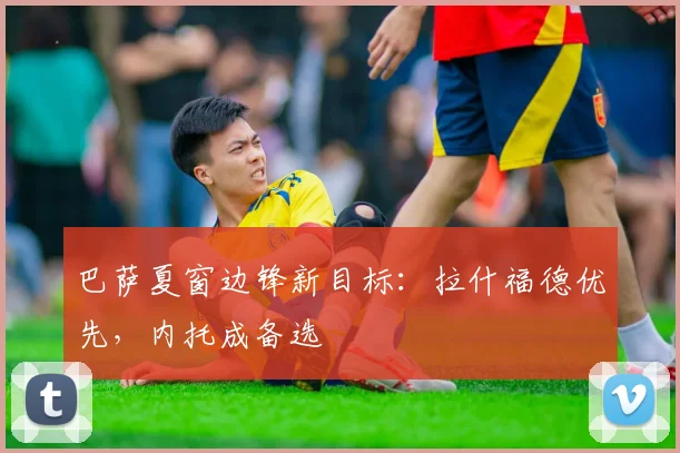 巴萨夏窗边锋新目标：拉什福德优先，内托成备选