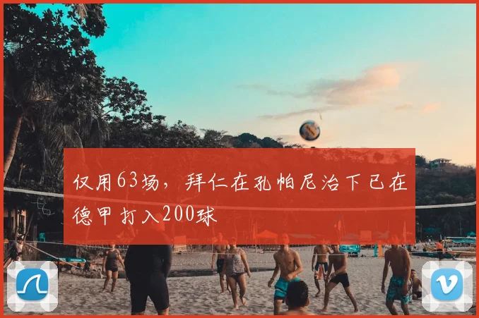 仅用63场，拜仁在孔帕尼治下已在德甲打入200球