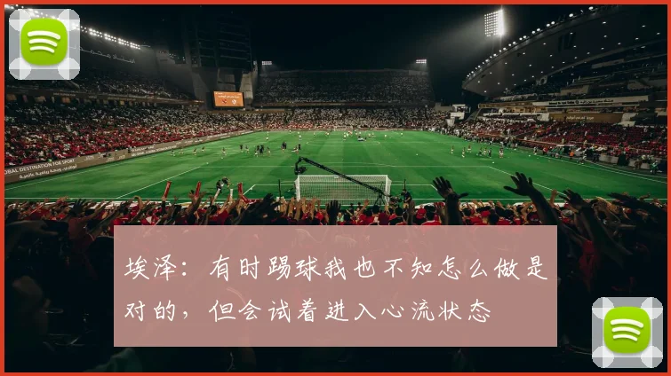 埃泽：有时踢球我也不知怎么做是对的，但会试着进入心流状态