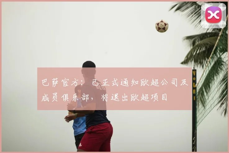 巴萨官方：已正式通知欧超公司及成员俱乐部，将退出欧超项目