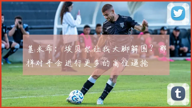 基米希：埃贝尔让我大脚解围？那样对手会进行更多的高位逼抢