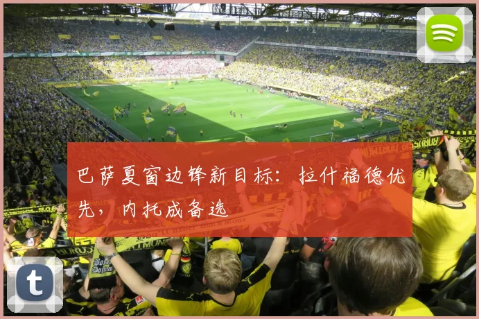 巴萨夏窗边锋新目标：拉什福德优先，内托成备选