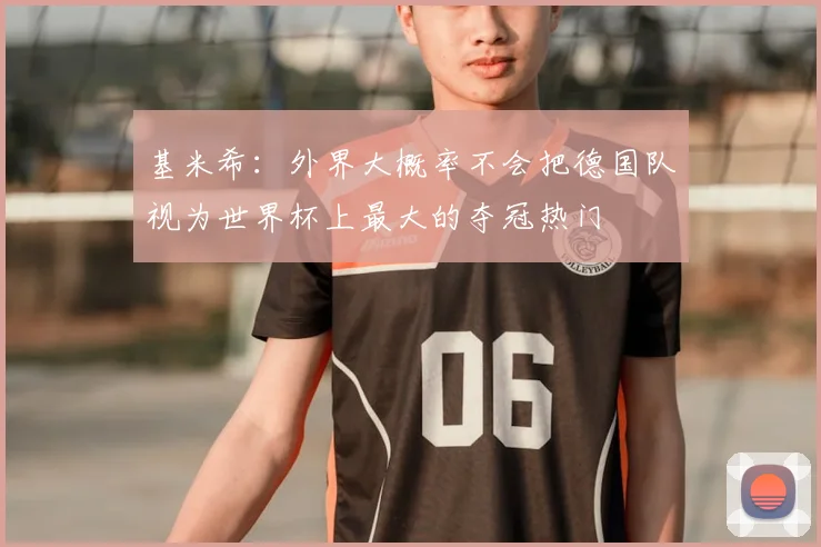 基米希：外界大概率不会把德国队视为世界杯上最大的夺冠热门