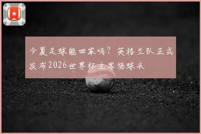 今夏足球能回家吗？英格兰队正式发布2026世界杯主客场球衣